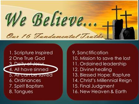 1. Scripture Inspired 2 One True God 3. Deity of Jesus 4. All have sinned 5. All can be saved 6. Ordinances 7. Spirit Baptism 8. Tongues 9. Sanctification.