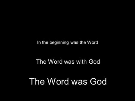 In the beginning was the Word The Word was with God The Word was God.