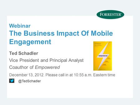 Webinar The Business Impact Of Mobile Engagement Ted Schadler Vice President and Principal Analyst Coauthor of Empowered December 13, Please call.