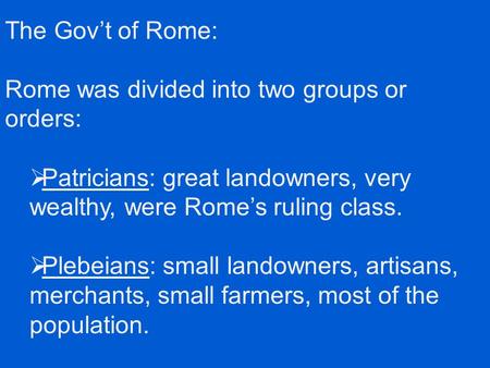 The Gov’t of Rome: Rome was divided into two groups or orders:  Patricians: great landowners, very wealthy, were Rome’s ruling class.  Plebeians: small.