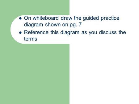 On whiteboard draw the guided practice diagram shown on pg. 7 Reference this diagram as you discuss the terms.