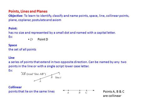 Points, Lines and Planes Objective: To learn to identify, classify and name points, space, line, collinear points, plane, coplanar, postulate and axiom.
