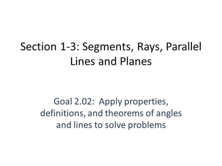 Section 1-3: Segments, Rays, Parallel Lines and Planes Goal 2.02: Apply properties, definitions, and theorems of angles and lines to solve problems.