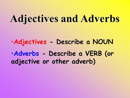 Adjectives and Adverbs Adjectives - Describe a NOUN Adverbs - Describe a VERB (or adjective or other adverb)