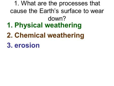 1. What are the processes that cause the Earth’s surface to wear down? 1.Physical weathering 2.Chemical weathering 3.erosion.