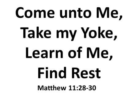 Come unto Me, Take my Yoke, Learn of Me, Find Rest Matthew 11:28-30.