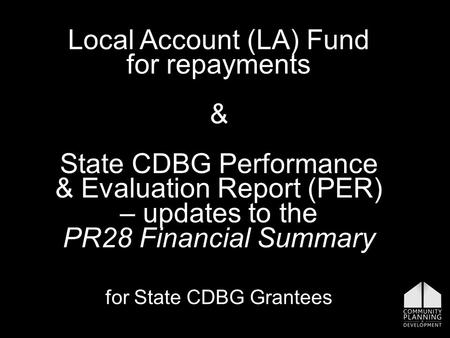 Local Account (LA) Fund for repayments & State CDBG Performance & Evaluation Report (PER) – updates to the PR28 Financial Summary for State CDBG Grantees.