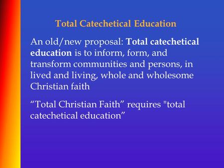 Total Catechetical Education An old/new proposal: Total catechetical education is to inform, form, and transform communities and persons, in lived and.