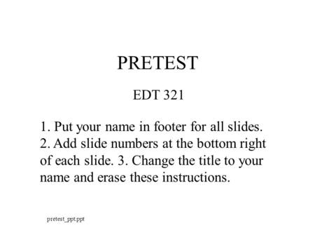 Pretest_ppt.ppt PRETEST EDT Put your name in footer for all slides. 2. Add slide numbers at the bottom right of each slide. 3. Change the title.