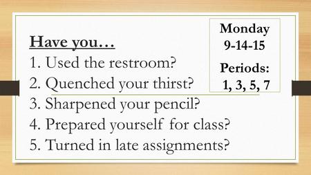 Have you… 1. Used the restroom? 2. Quenched your thirst? 3. Sharpened your pencil? 4. Prepared yourself for class? 5. Turned in late assignments? Monday.