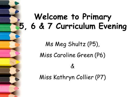 Welcome to Primary 5, 6 & 7 Curriculum Evening Ms Meg Shultz (P5), Miss Caroline Green (P6) & Miss Kathryn Collier (P7)