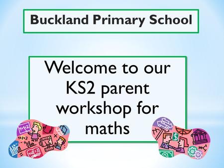 Buckland Primary School Welcome to our KS2 parent workshop for maths.