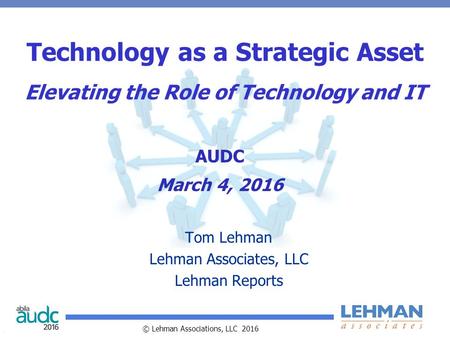 © Lehman Associations, LLC 2016 Technology as a Strategic Asset Elevating the Role of Technology and IT Tom Lehman Lehman Associates, LLC Lehman Reports.