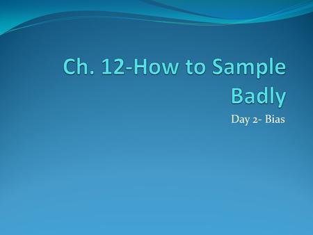 Day 2- Bias. BIAS Sampling methods that tend to over or underemphasize some characteristics of the population are said to be biased. Many of the most.