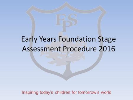 Inspiring today’s children for tomorrow’s world Early Years Foundation Stage Assessment Procedure 2016.