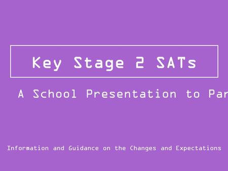 Key Stage 2 SATs Information and Guidance on the Changes and Expectations A School Presentation to Parents.
