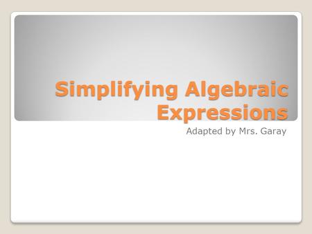 Simplifying Algebraic Expressions Adapted by Mrs. Garay.