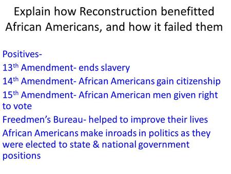 Explain how Reconstruction benefitted African Americans, and how it failed them Positives- 13 th Amendment- ends slavery 14 th Amendment- African Americans.