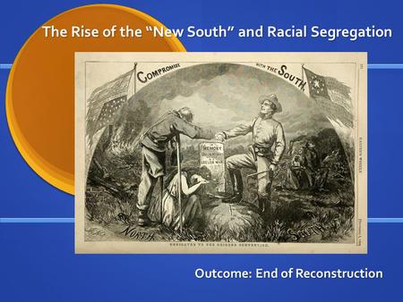 The Rise of the “New South” and Racial Segregation Outcome: End of Reconstruction.