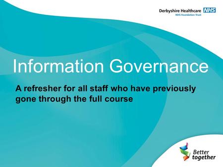 Information Governance A refresher for all staff who have previously gone through the full course.