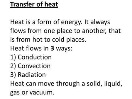 Transfer of heat Heat is a form of energy. It always flows from one place to another, that is from hot to cold places. Heat flows in 3 ways: 1) Conduction.