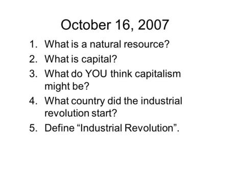 October 16, What is a natural resource? 2.What is capital? 3.What do YOU think capitalism might be? 4.What country did the industrial revolution.