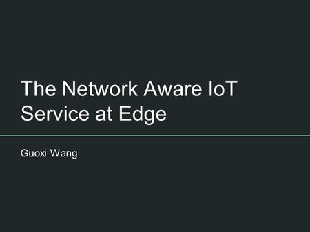 The Network Aware IoT Service at Edge Guoxi Wang.