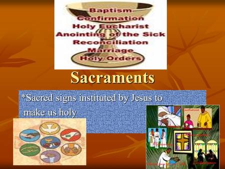 Sacraments *Sacred signs instituted by Jesus to make us holy make us holy.