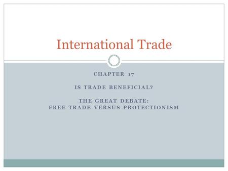 CHAPTER 17 IS TRADE BENEFICIAL? THE GREAT DEBATE: FREE TRADE VERSUS PROTECTIONISM International Trade.