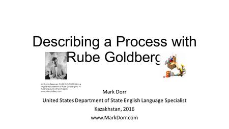 Describing a Process with Rube Goldberg Mark Dorr United States Department of State English Language Specialist Kazakhstan, All Rights.