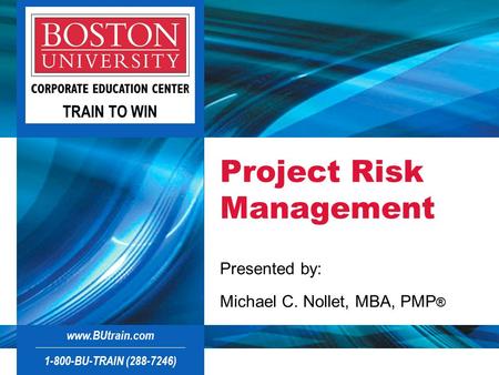 1-800-BU-TRAIN ( )  TRAIN TO WIN Project Risk Management Presented by: Michael C. Nollet, MBA, PMP ®