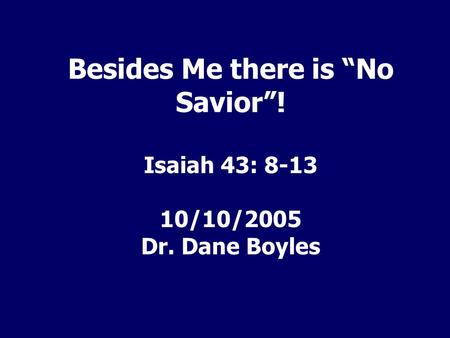 Besides Me there is “No Savior”! Isaiah 43: /10/2005 Dr. Dane Boyles.