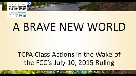 2015 TCPA WASHINGTON SUMMIT | SEPT. 27TH-29TH | WASHINGTON DC A BRAVE NEW WORLD TCPA Class Actions in the Wake of the FCC’s July 10, 2015 Ruling.