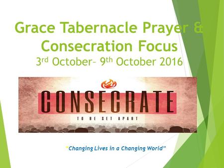“Changing Lives in a Changing World” Grace Tabernacle Prayer & Consecration Focus 3 rd October– 9 th October 2016.