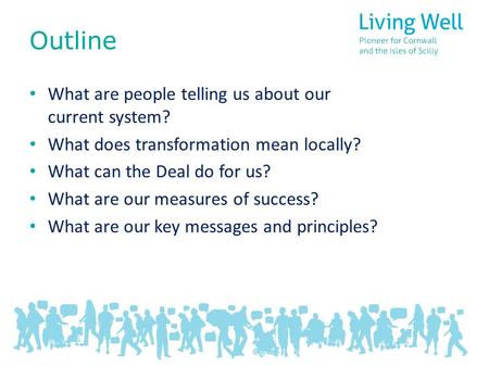 Outline What are people telling us about our current system? What does transformation mean locally? What can the Deal do for us? What are our measures.