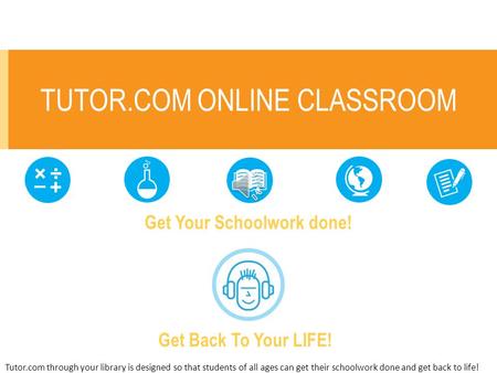 TUTOR.COM ONLINE CLASSROOM Get Your Schoolwork done! Get Back To Your LIFE! Tutor.com through your library is designed so that students of all ages can.