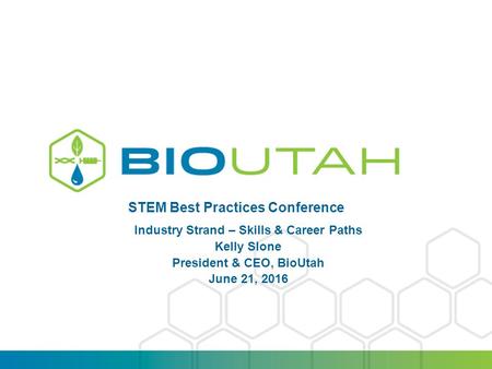 PRESENTATION TITLE | DATE STEM Best Practices Conference Industry Strand – Skills & Career Paths Kelly Slone President & CEO, BioUtah June 21, 2016.