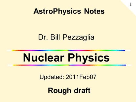 Dr. Bill Pezzaglia Nuclear Physics Updated: 2011Feb07 AstroPhysics Notes 1 Rough draft.