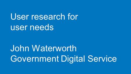 User research for user needs John Waterworth Government Digital Service.