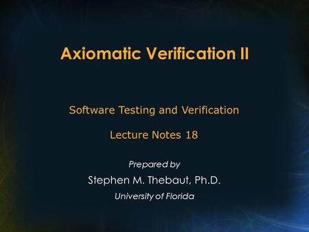 Axiomatic Verification II Prepared by Stephen M. Thebaut, Ph.D. University of Florida Software Testing and Verification Lecture Notes 18.
