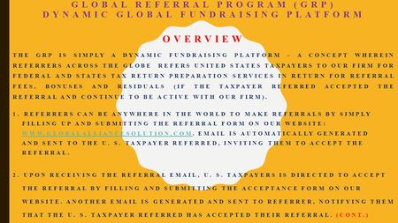 GLOBAL REFERRAL PROGRAM (GRP) DYNAMIC GLOBAL FUNDRAISING PLATFORM OVERVIEW THE GRP IS SIMPLY A DYNAMIC FUNDRAISING PLATFORM – A CONCEPT WHEREIN REFERRERS.