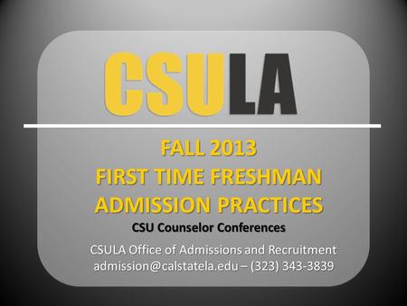CSULA Office of Admissions and Recruitment – (323) FALL 2013 FIRST TIME FRESHMAN ADMISSION PRACTICES CSU Counselor Conferences.