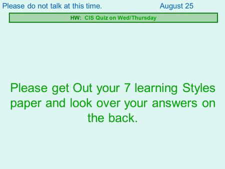 Please get Out your 7 learning Styles paper and look over your answers on the back. Please do not talk at this time.August 25 HW: CIS Quiz on Wed/Thursday.