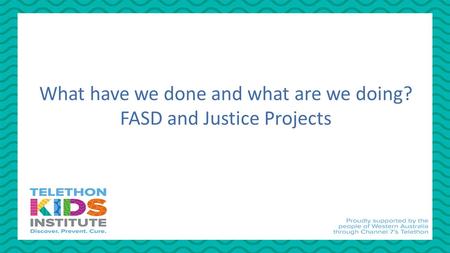 What have we done and what are we doing? FASD and Justice Projects.