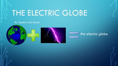 THE ELECTRIC GLOBE By Sophia and Kayla Nnnn the electric globe.