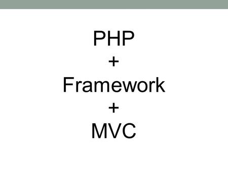 PHP + Framework + MVC. What is Framework? Common code - Generic functionality Extensible - Specific functionality Unlike library – Flow Dictated.