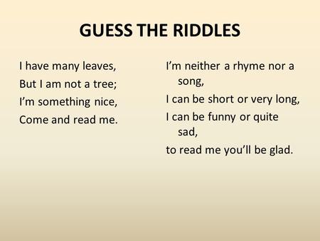 GUESS THE RIDDLES I have many leaves, But I am not a tree; I’m something nice, Come and read me. I’m neither a rhyme nor a song, I can be short or very.