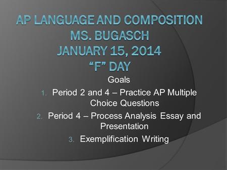 Goals 1. Period 2 and 4 – Practice AP Multiple Choice Questions 2. Period 4 – Process Analysis Essay and Presentation 3. Exemplification Writing.
