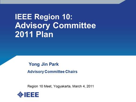 IEEE Region 10: Advisory Committee 2011 Plan Yong Jin Park Advisory Committee Chairs Region 10 Meet, Yogyakarta, March 4, 2011.