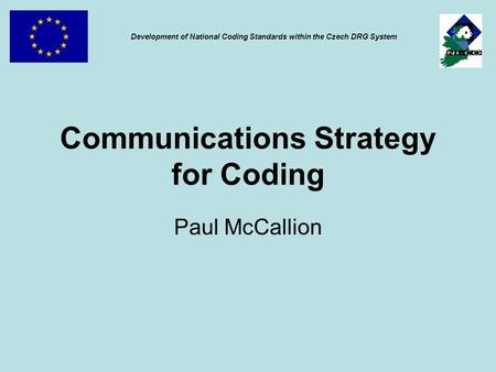 Communications Strategy for Coding Paul McCallion Development of National Coding Standards within the Czech DRG System.